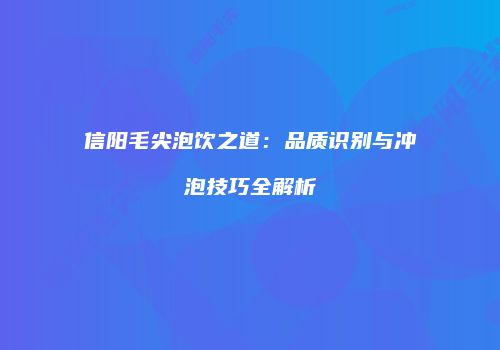 信阳毛尖泡饮之道：品质识别与冲泡技巧全解析
