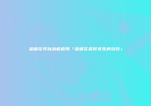 金银花可以治痘痘吗「金银花茶对女生的功效」