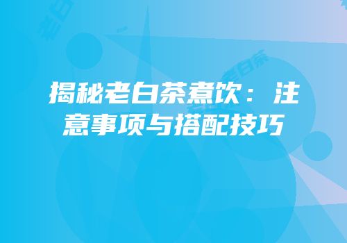 揭秘老白茶煮饮：注意事项与搭配技巧