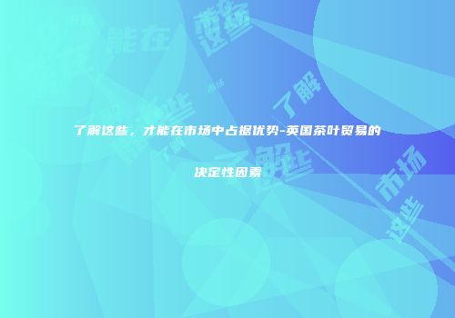 了解这些，才能在市场中占据优势-英国茶叶贸易的决定性因素