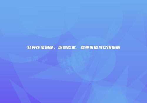 牡丹花茶揭秘：原料成本、营养价值与饮用指南