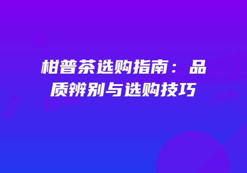 柑普茶选购指南：品质辨别与选购技巧