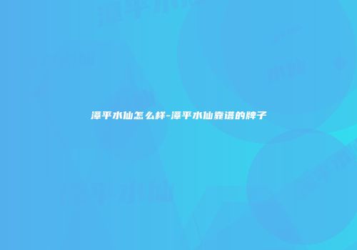 漳平水仙怎么样-漳平水仙靠谱的牌子