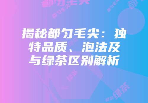 揭秘都匀毛尖：独特品质、泡法及与绿茶区别解析