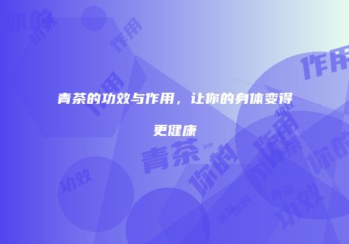 青茶的功效与作用，让你的身体变得更健康