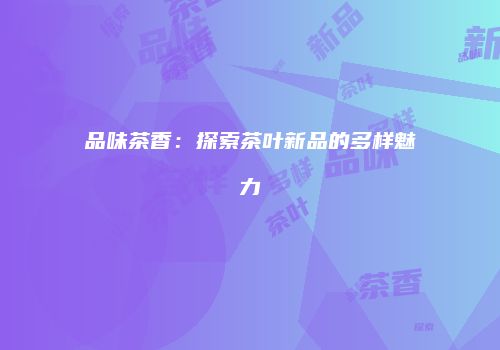 品味茶香：探索茶叶新品的多样魅力