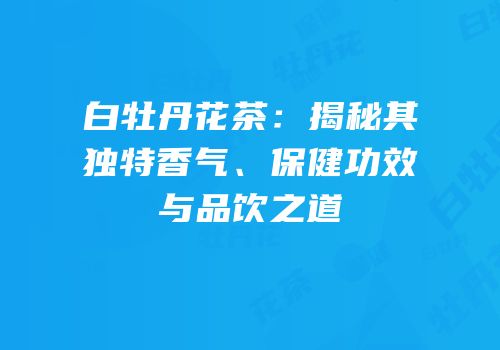 白牡丹花茶：揭秘其独特香气、保健功效与品饮之道