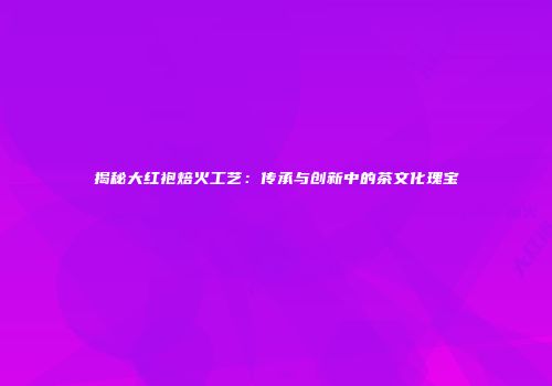 揭秘大红袍焙火工艺：传承与创新中的茶文化瑰宝