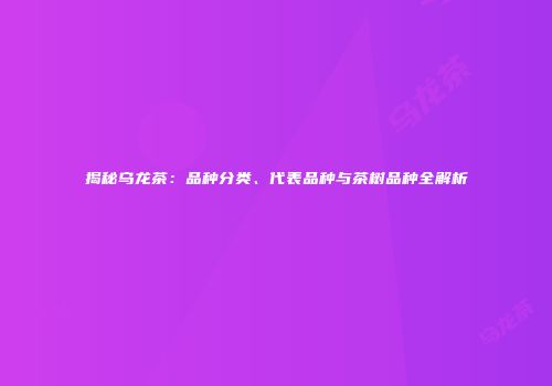 揭秘乌龙茶：品种分类、代表品种与茶树品种全解析