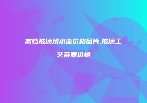 高档玻璃烧水壶价格图片,玻璃工艺茶壶价格
