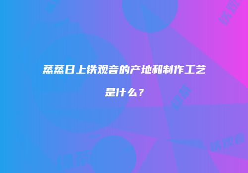 蒸蒸日上铁观音的产地和制作工艺是什么？