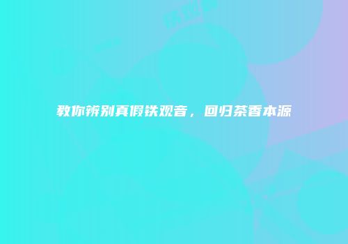 教你辨别真假铁观音，回归茶香本源