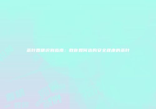 茶叶香精识别指南：教你如何选购安全健康的茶叶