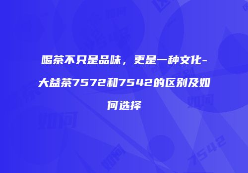 喝茶不只是品味，更是一种文化-大益茶7572和7542的区别及如何选择