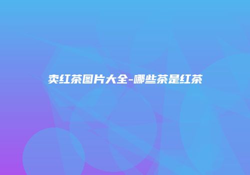 卖红茶图片大全-哪些茶是红茶