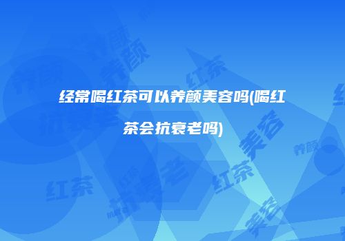 经常喝红茶可以养颜美容吗(喝红茶会抗衰老吗)
