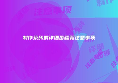 制作茶砖的详细步骤和注意事项