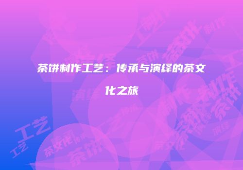 茶饼制作工艺：传承与演绎的茶文化之旅