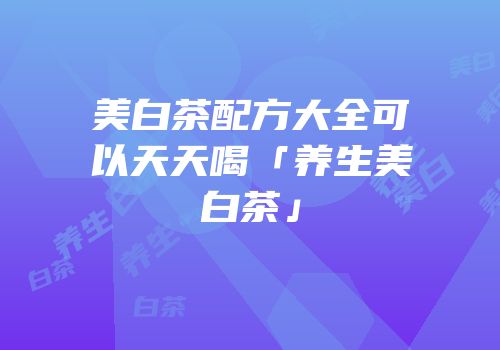 美白茶配方大全可以天天喝「养生美白茶」