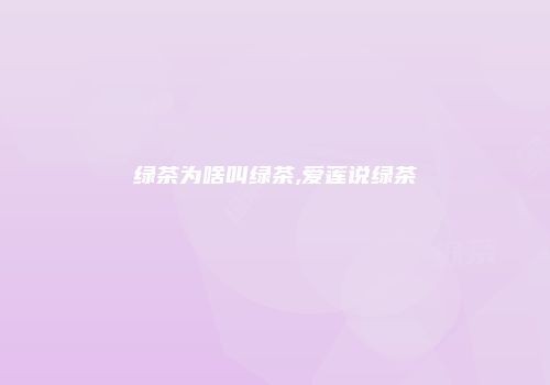 绿茶为啥叫绿茶,爱莲说绿茶