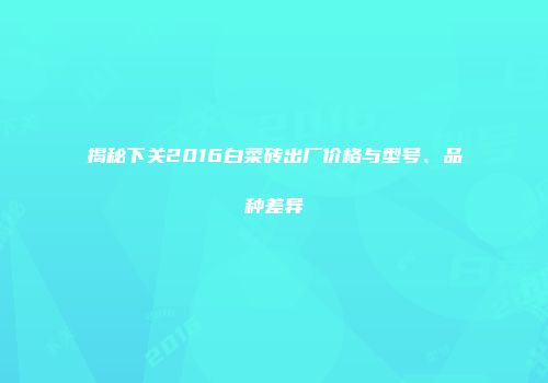 揭秘下关2016白菜砖出厂价格与型号、品种差异