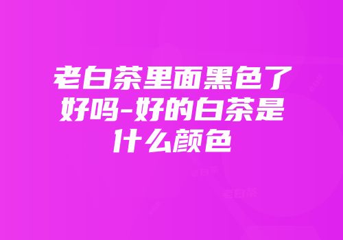 老白茶里面黑色了好吗-好的白茶是什么颜色