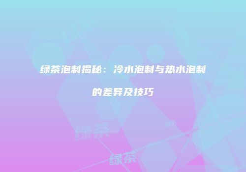 绿茶泡制揭秘：冷水泡制与热水泡制的差异及技巧