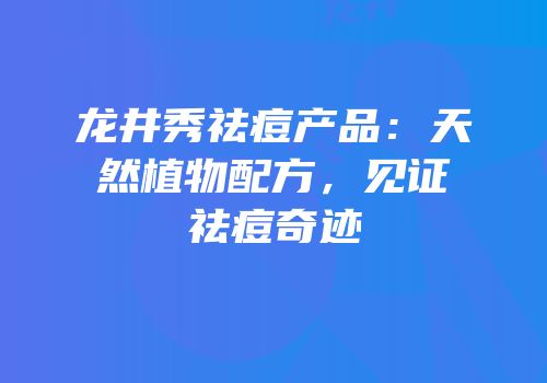 龙井秀祛痘产品：天然植物配方，见证祛痘奇迹