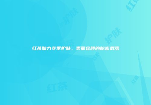 红茶助力冬季护肤，美丽容颜的秘密武器