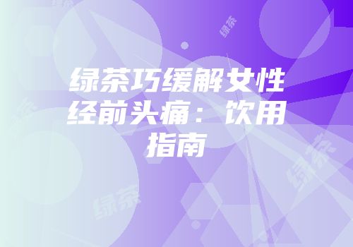 绿茶巧缓解女性经前头痛：饮用指南