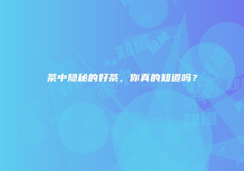 茶中隐秘的好茶，你真的知道吗？