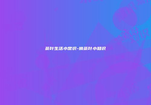 茶叶生活小常识-摘茶叶小知识