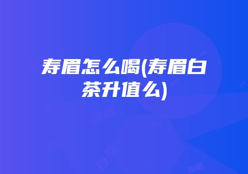寿眉怎么喝(寿眉白茶升值么)