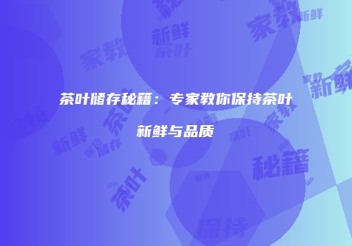茶叶储存秘籍：专家教你保持茶叶新鲜与品质