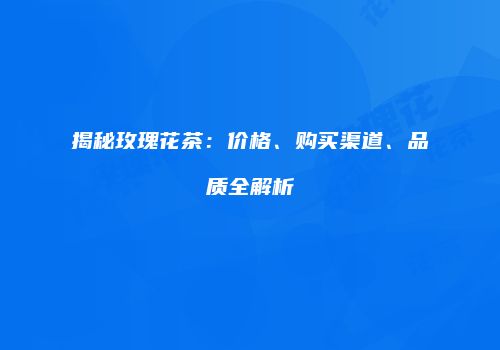 揭秘玫瑰花茶：价格、购买渠道、品质全解析