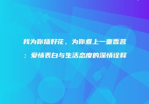我为你插好花，为你煮上一壶香茗：爱情表白与生活态度的深情诠释