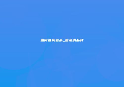 如何选购岩茶_岩茶的品种