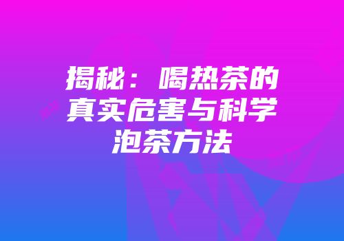 揭秘：喝热茶的真实危害与科学泡茶方法