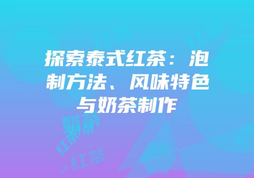 探索泰式红茶：泡制方法、风味特色与奶茶制作
