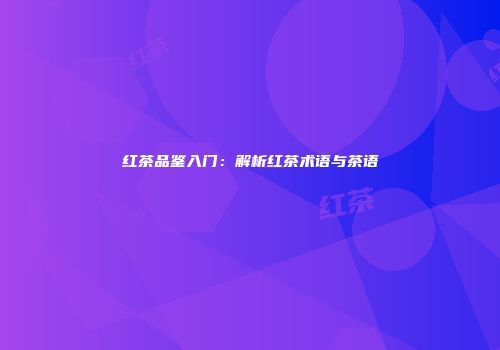 红茶品鉴入门：解析红茶术语与茶语