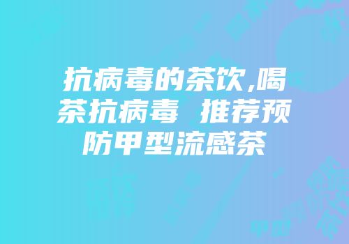 抗病毒的茶饮,喝茶抗病毒 推荐预防甲型流感茶