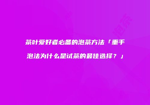 茶叶爱好者必备的泡茶方法「重手泡法为什么是试茶的最佳选择？」