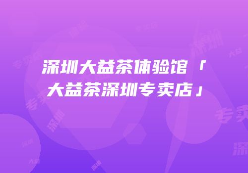 深圳大益茶体验馆「大益茶深圳专卖店」