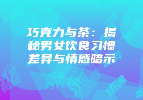 巧克力与茶：揭秘男女饮食习惯差异与情感暗示