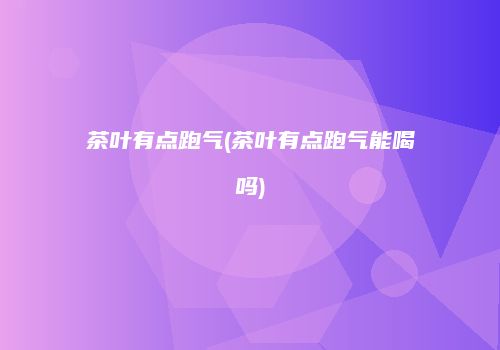 茶叶有点跑气(茶叶有点跑气能喝吗)