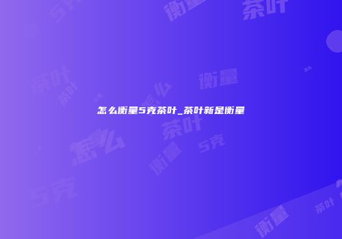 怎么衡量5克茶叶_茶叶新是衡量
