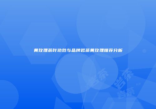 黄玫瑰茶叶功效与品牌岩茶黄玫瑰推荐分析