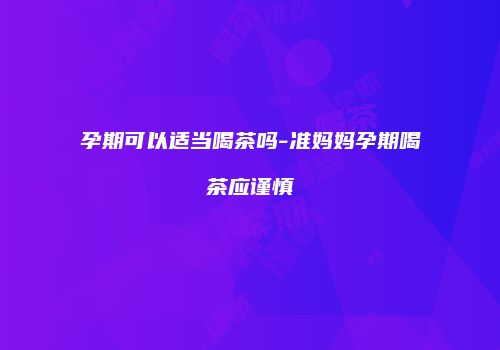 孕期可以适当喝茶吗-准妈妈孕期喝茶应谨慎