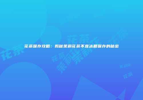 花茶保存攻略：揭秘茉莉花茶不宜冰箱保存的秘密