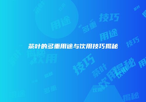 茶叶的多重用途与饮用技巧揭秘